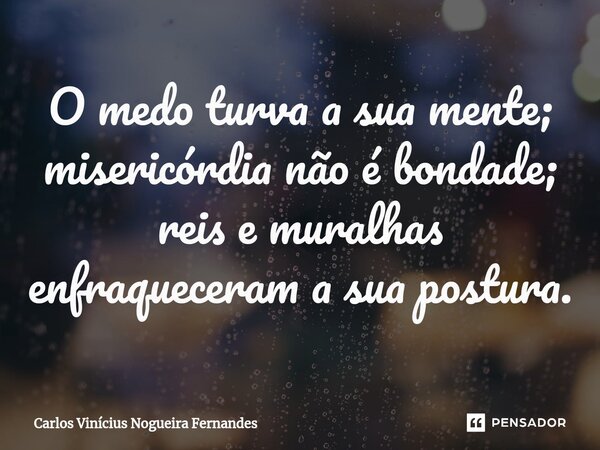 O medo turva a sua mente; misericórdia não é bondade; reis e muralhas enfraqueceram a sua postura.⁠... Frase de Carlos Vinícius Nogueira Fernandes.
