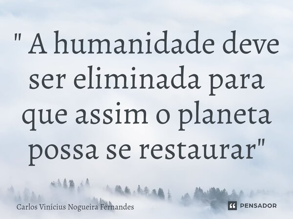 " A humanidade deve ser eliminada para que assim o planeta possa se restaurar"⁠... Frase de Carlos Vinícius Nogueira Fernandes.