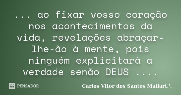 ... ao fixar vosso coração nos acontecimentos da vida, revelações abraçar-lhe-ão à mente, pois ninguém explicitará a verdade senão DEUS ....... Frase de Carlos Vitor dos Santos Mailart.