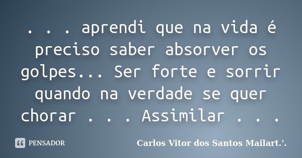 . . . aprendi que na vida é preciso saber absorver os golpes... Ser forte e sorrir quando na verdade se quer chorar . . . Assimilar . . .... Frase de Carlos Vitor dos Santos Mailart.