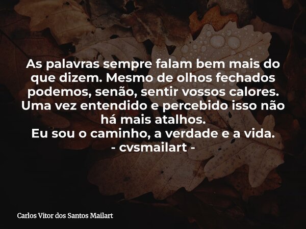 As palavras sempre falam bem mais do que dizem. Mesmo de olhos fechados podemos, senão, sentir vossos calores. Uma vez entendido e percebido isso não há mais at... Frase de Carlos Vitor dos Santos Mailart.