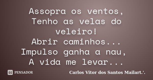 Assopra os ventos, Tenho as velas do veleiro! Abrir caminhos... Impulso ganha a nau, A vida me levar...... Frase de Carlos Vitor dos Santos Mailart.'..