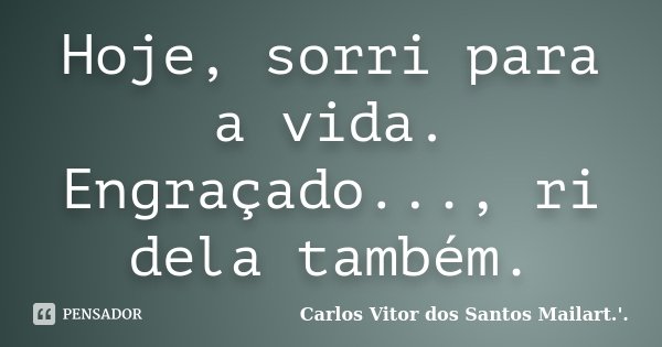 Hoje, sorri para a vida. Engraçado..., ri dela também.... Frase de Carlos Vitor dos Santos Mailart.'..