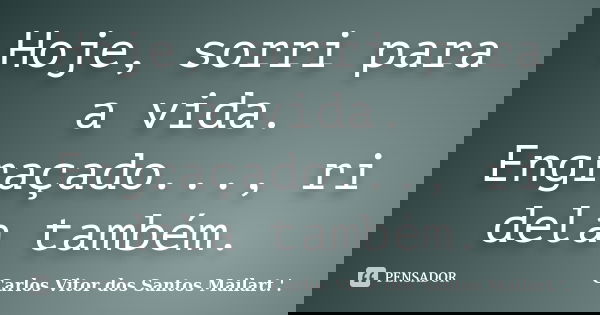 Hoje, sorri para a vida. Engraçado..., ri dela também.... Frase de Carlos Vitor dos Santos Mailart.'..