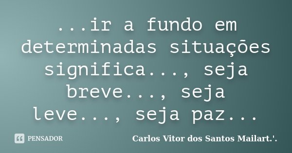 ...ir a fundo em determinadas situações significa..., seja breve..., seja leve..., seja paz...... Frase de Carlos Vitor dos Santos Mailart.