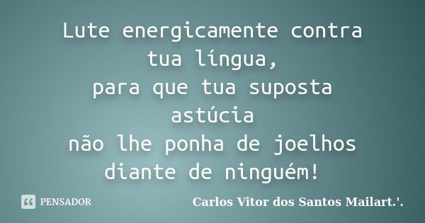 Lute energicamente contra tua língua, para que tua suposta astúcia não lhe ponha de joelhos diante de ninguém!... Frase de Carlos Vitor dos Santos Mailart.'..