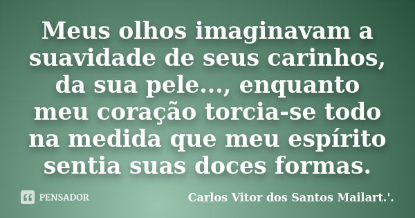 Meus olhos imaginavam a suavidade de seus carinhos, da sua pele..., enquanto meu coração torcia-se todo na medida que meu espírito sentia suas doces formas.... Frase de Carlos Vitor dos Santos Mailart.'..