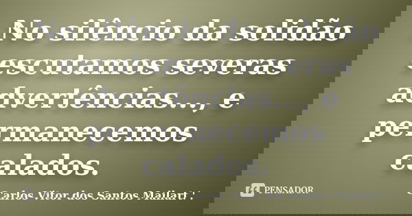 No silêncio da solidão escutamos severas advertências..., e permanecemos calados.... Frase de Carlos Vitor dos Santos Mailart.'..