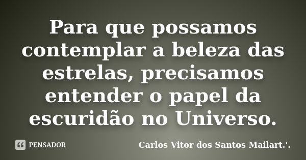 Para que possamos contemplar a beleza das estrelas, precisamos entender o papel da escuridão no Universo.... Frase de Carlos Vitor dos Santos Mailart.'..