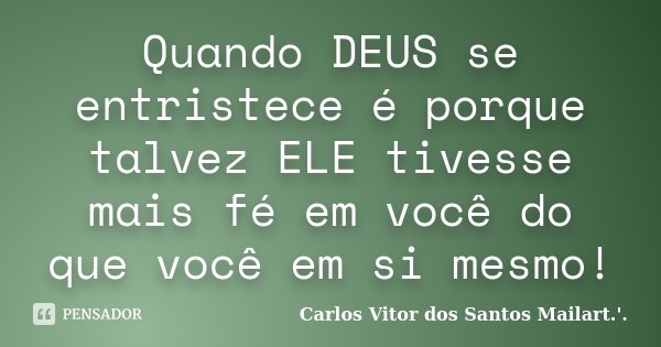 Quando DEUS se entristece é porque talvez ELE tivesse mais fé em você do que você em si mesmo!... Frase de Carlos Vitor dos Santos Mailart.'..