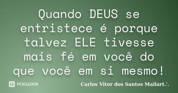 Quando DEUS se entristece é porque talvez ELE tivesse mais fé em você do que você em si mesmo!... Frase de Carlos Vitor dos Santos Mailart.'..