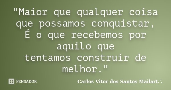 "Maior que qualquer coisa que possamos conquistar, É o que recebemos por aquilo que tentamosconstruir de melhor."... Frase de Carlos Vitor dos Santos Mailart.'..