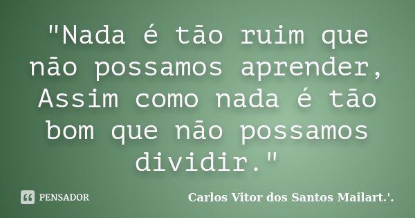 "Nada é tão ruim que não possamos aprender, Assim como nada é tão bom que não possamos dividir."... Frase de Carlos Vitor dos Santos Mailart.'..