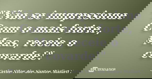 "Não se impressione Com o mais forte, Mas, receie o covarde!"... Frase de Carlos Vitor dos Santos Mailart.'..