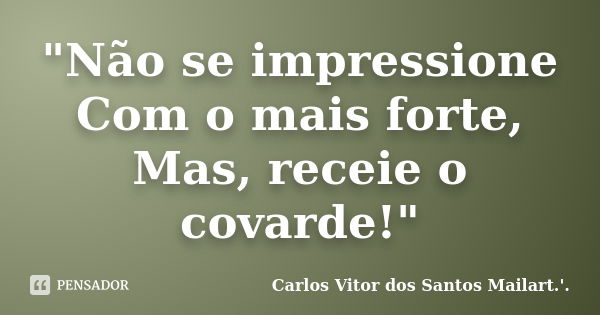 "Não se impressione Com o mais forte, Mas, receie o covarde!"... Frase de Carlos Vitor dos Santos Mailart.'..