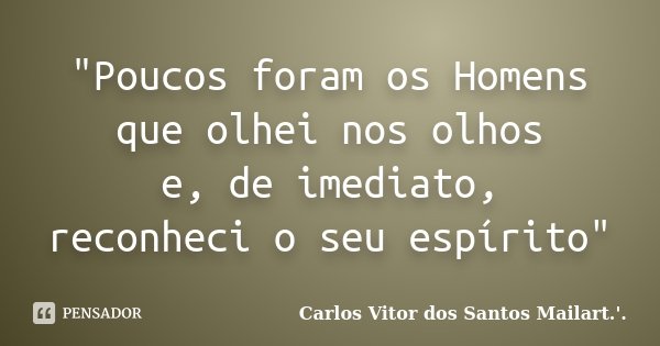"Poucos foram os Homens que olhei nos olhos e, de imediato, reconheci o seu espírito"... Frase de Carlos Vitor dos Santos Mailart.'..