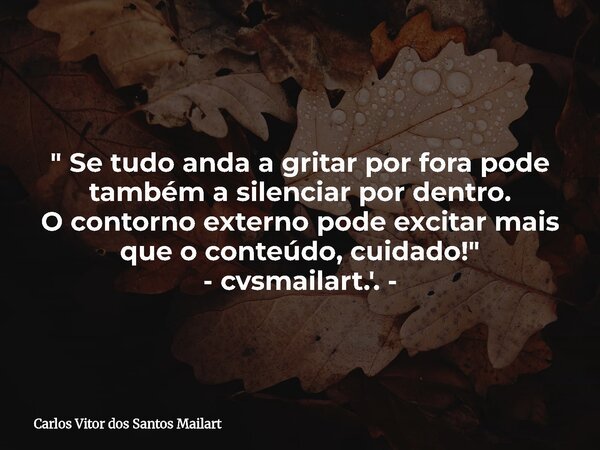 " Se tudo anda a gritar por fora pode também a silenciar por dentro. O contorno externo pode excitar mais que o conteúdo, cuidado!" - cvsmailart.'. -... Frase de Carlos Vitor dos Santos Mailart.