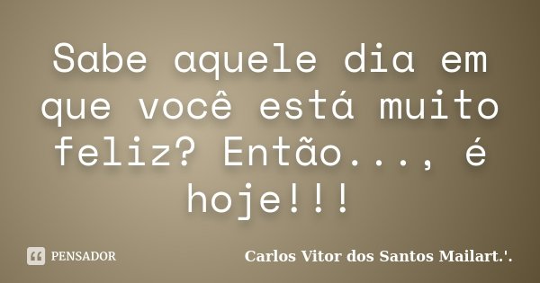 Sabe aquele dia em que você está muito feliz? Então..., é hoje!!!... Frase de Carlos Vitor dos Santos Mailart.'..