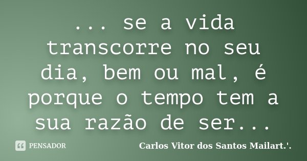 ... se a vida transcorre no seu dia, bem ou mal, é porque o tempo tem a sua razão de ser...... Frase de Carlos Vitor dos Santos Mailart.