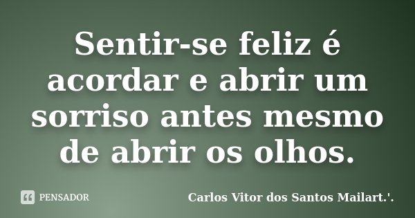 Sentir-se feliz é acordar e abrir um sorriso antes mesmo de abrir os olhos.... Frase de Carlos Vitor dos Santos Mailart.'..