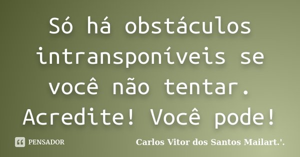 Só há obstáculos intransponíveis se você não tentar. Acredite! Você pode!... Frase de Carlos Vitor dos Santos Mailart.'..