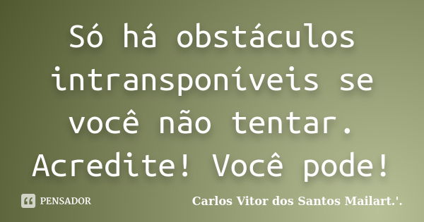 Só há obstáculos intransponíveis se você não tentar. Acredite! Você pode!... Frase de Carlos Vitor dos Santos Mailart.'..