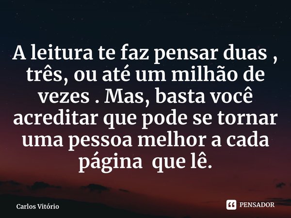 ⁠A leitura te faz pensar duas , três, ou até um milhão de vezes . Mas, basta você acreditar que pode se tornar uma pessoa melhor a cada página que lê.... Frase de Carlos Vitório.
