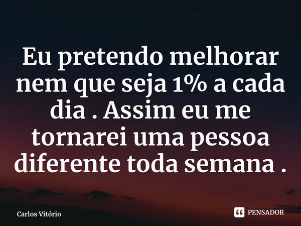 ⁠Eu pretendo melhorar nem que seja 1% a cada dia . Assim eu me tornarei uma pessoa diferente toda semana .... Frase de Carlos Vitório.