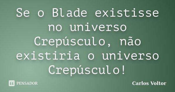 Se o Blade existisse no universo Crepúsculo, não existiria o universo Crepúsculo!... Frase de Carlos Voltor.