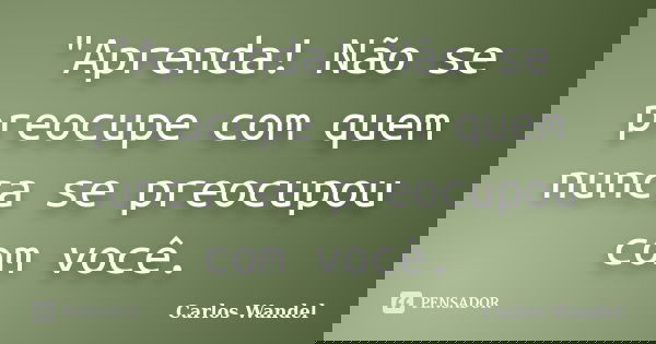 "Aprenda! Não se preocupe com quem nunca se preocupou com você.... Frase de Carlos Wandel.