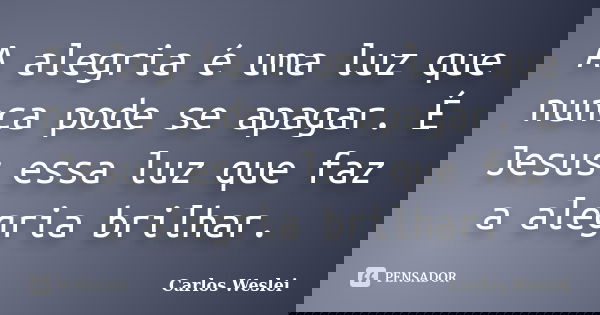 A alegria é uma luz que nunca pode se apagar. É Jesus essa luz que faz a alegria brilhar.... Frase de Carlos Weslei.