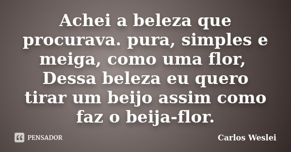 Achei a beleza que procurava. pura, simples e meiga, como uma flor, Dessa beleza eu quero tirar um beijo assim como faz o beija-flor.... Frase de Carlos Weslei.