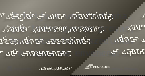 O beijo é uma frutinha, que todos querem provar, hora doce,hora azedinha. e capaz de envenenar.... Frase de Carlos Weslei.