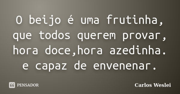 O beijo é uma frutinha, que todos querem provar, hora doce,hora azedinha. e capaz de envenenar.... Frase de Carlos Weslei.