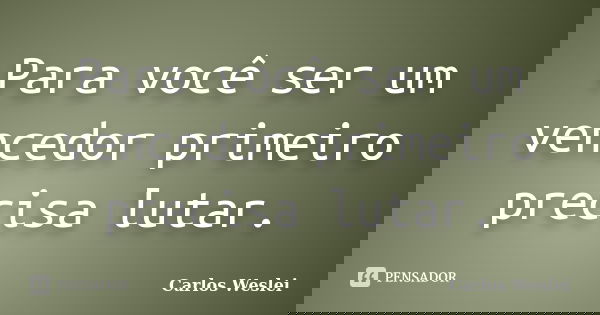 Para você ser um vencedor primeiro precisa lutar.... Frase de Carlos Weslei.