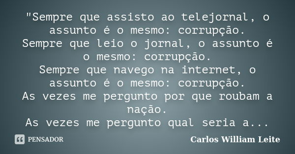 "Sempre que assisto ao telejornal, o assunto é o mesmo: corrupção. Sempre que leio o jornal, o assunto é o mesmo: corrupção. Sempre que navego na internet,... Frase de Carlos William Leite.