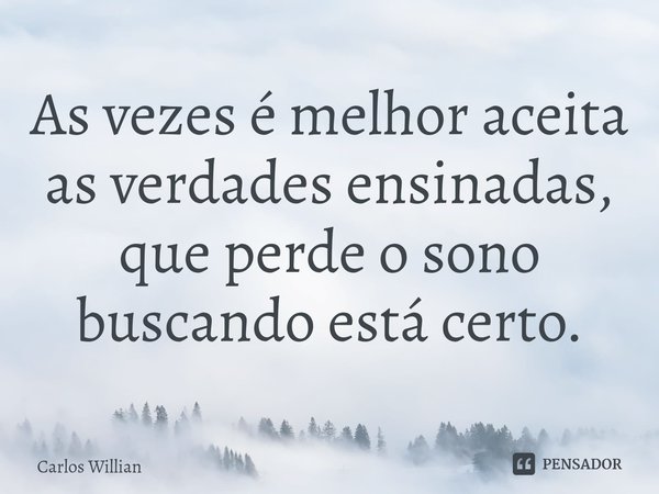 ⁠As vezes é melhor aceita as verdades ensinadas, que perde o sono buscando está certo.... Frase de Carlos Willian.