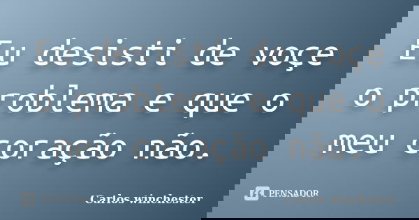 Eu desisti de voçe o problema e que o meu coração não.... Frase de Carlos winchester.