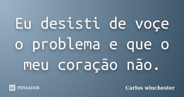 Eu desisti de voçe o problema e que o meu coração não.... Frase de Carlos winchester.