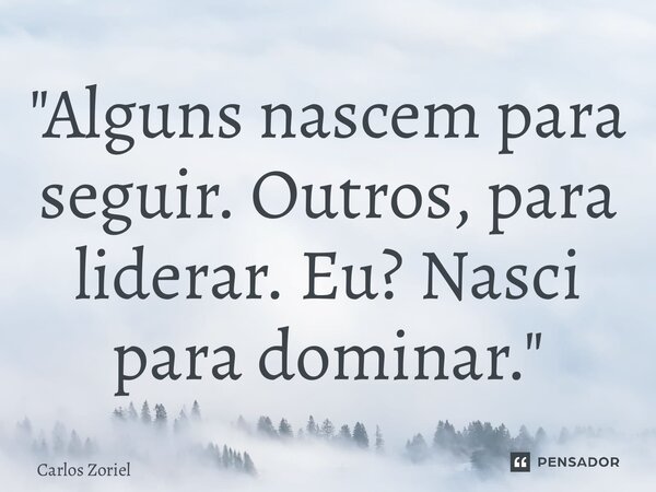 "Alguns nascem para seguir. Outros, para liderar. Eu? Nasci para dominar."... Frase de Carlos Zoriel.