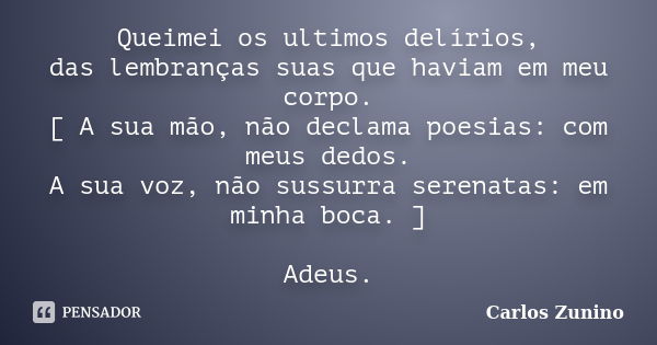 Queimei os ultimos delírios, das lembranças suas que haviam em meu corpo. [ A sua mão, não declama poesias: com meus dedos. A sua voz, não sussurra serenatas: e... Frase de Carlos Zunino.