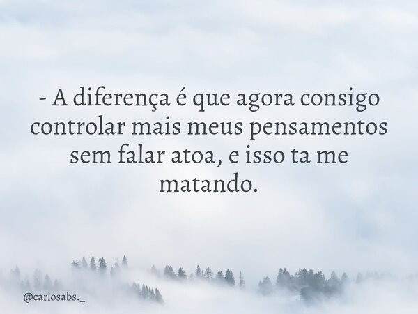 - A diferença é que agora consigo controlar mais meus pensamentos sem falar atoa, e isso ta me matando.... Frase de carlosabs._.
