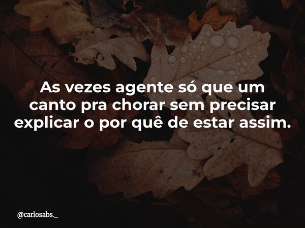 As vezes agente só que um canto pra chorar sem precisar explicar o por quê de estar assim.... Frase de carlosabs._.