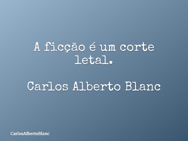 A ficção é um corte letal. Carlos Alberto Blanc... Frase de CarlosAlbertoBlanc.