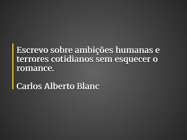 Escrevo sobre ambições humanas e terrores cotidianos sem esquecer o romance. Carlos Alberto Blanc... Frase de CarlosAlbertoBlanc.