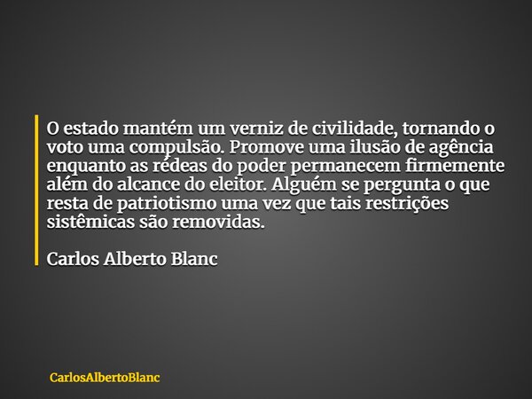 O estado mantém um verniz de civilidade, tornando o voto uma compulsão. Promove uma ilusão de agência enquanto as rédeas do poder permanecem firmemente além do ... Frase de CarlosAlbertoBlanc.