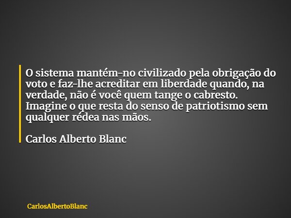 O sistema mantém-no civilizado pela obrigação do voto e faz-lhe acreditar em liberdade quando, na verdade, não é você quem tange o cabresto. Imagine o que resta... Frase de CarlosAlbertoBlanc.