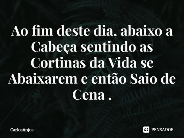⁠Ao fim deste dia, abaixo a Cabeça sentindo as Cortinas da Vida se Abaixarem e então Saio de Cena .... Frase de CarlosAnjos.