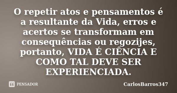 O repetir atos e pensamentos é a resultante da Vida, erros e acertos se transformam em consequências ou regozijes, portanto, VIDA É CIÊNCIA E COMO TAL DEVE SER ... Frase de CarlosBarros347.