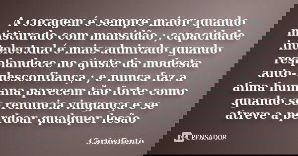 A coragem é sempre maior quando misturado com mansidão ; capacidade intelectual é mais admirado quando resplandece no ajuste da modesta auto- desconfiança ; e n... Frase de CarlosBento.